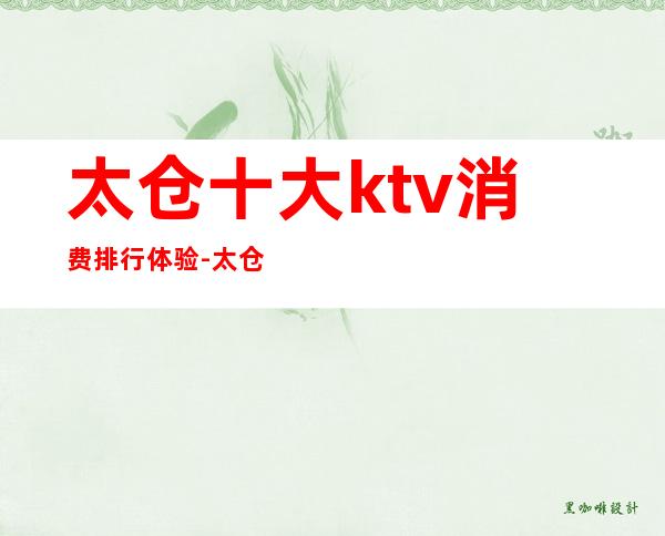 太仓十大ktv消费排行体验-太仓ktv推荐