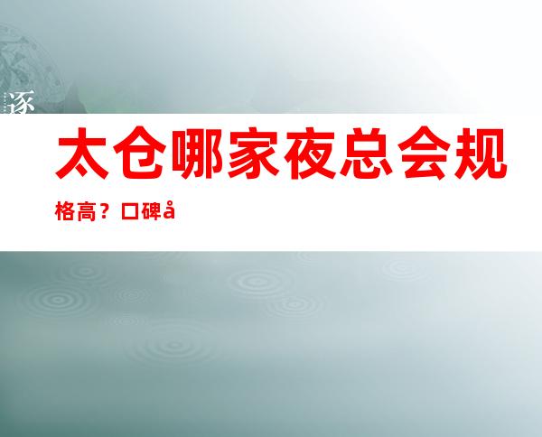 太仓哪家夜总会规格高?口碑前十享受感超好