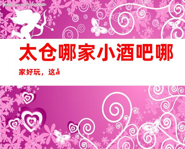 太仓哪家小酒吧哪家好玩，这几家你错过了没有