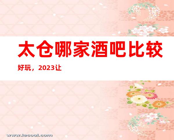 太仓哪家酒吧比较好玩，2023让你对酒吧新的认识