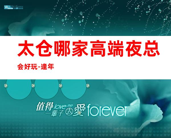 太仓哪家高端夜总会好玩-逢年过节来这里一定不会错
