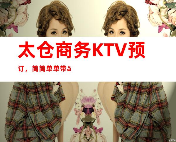 太仓商务KTV预订，简简单单带你体验一站式高端优质夜晚