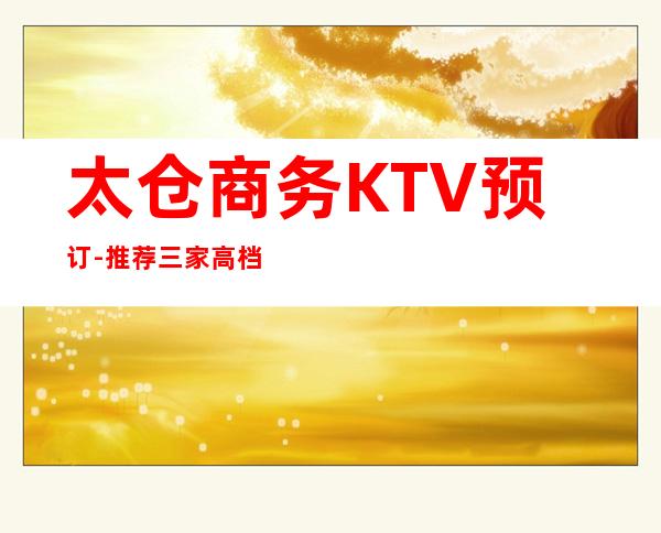 太仓商务KTV预订-推荐三家高档夜总会免费订房