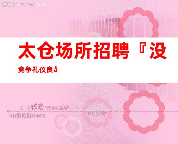 太仓场所招聘『没竞争礼仪良心』