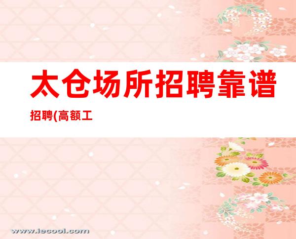 太仓场所招聘靠谱招聘(高额工资)(业务带班)