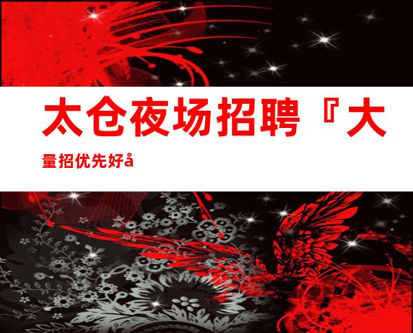 太仓夜场招聘『大量招优先好像真实』