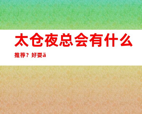 太仓夜总会有什么推荐？好耍不贵看这篇文章