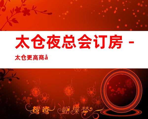 太仓夜总会订房-太仓更高商务会所KTV来电预订优惠多