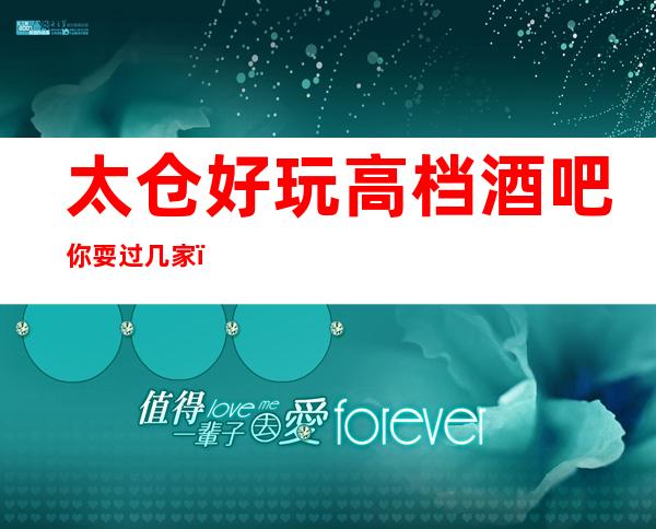 太仓好玩高档酒吧你耍过几家，太仓五大更高酒吧排名