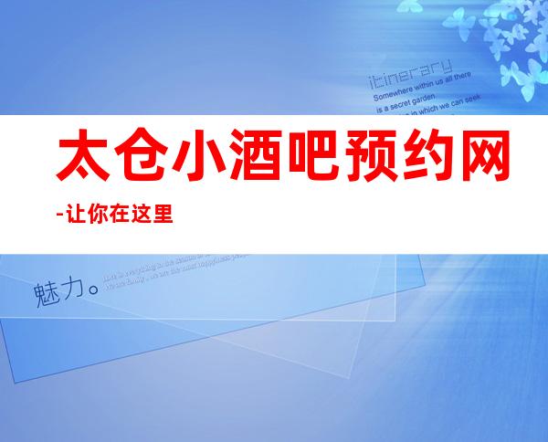 太仓小酒吧预约网-让你在这里享受到难忘的待遇