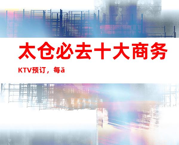 太仓必去十大商务KTV预订，每一家为你精心精选