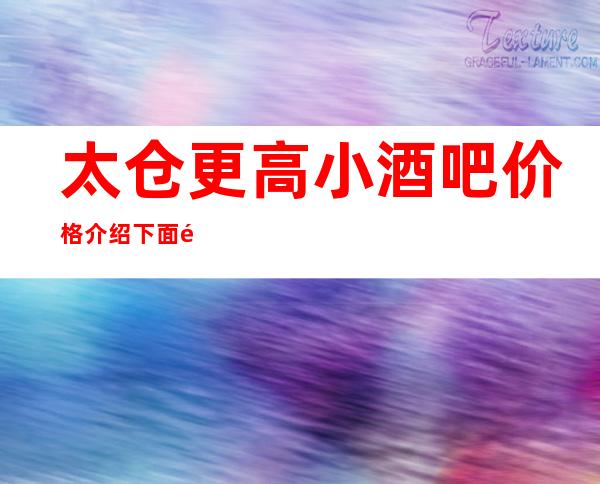 太仓更高小酒吧价格介绍 下面都是小编绞尽脑汁为你推荐的