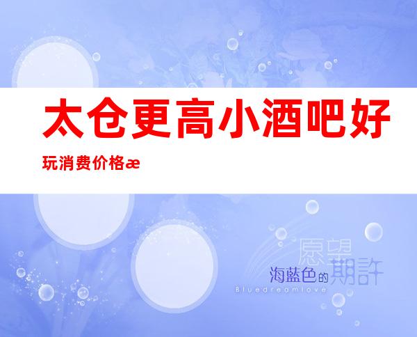 太仓更高小酒吧好玩 消费价格/攻略推荐