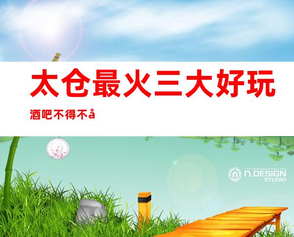太仓最 火三大好玩酒吧不得不去，你觉得哪家好