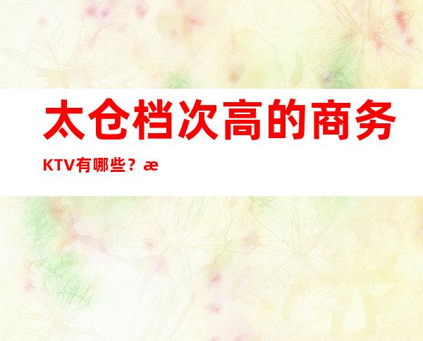太仓档次高的商务KTV有哪些？推荐八家总有适合你的