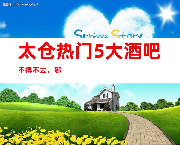 太仓热门5大酒吧不得不去，哪家好玩