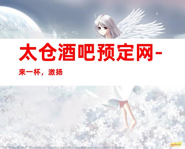 太仓酒吧预定网-来一杯，激扬青春，快意人生