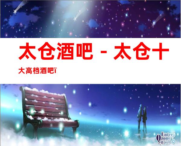 太仓酒吧－太仓十大高档酒吧－太仓酒吧卡座预订