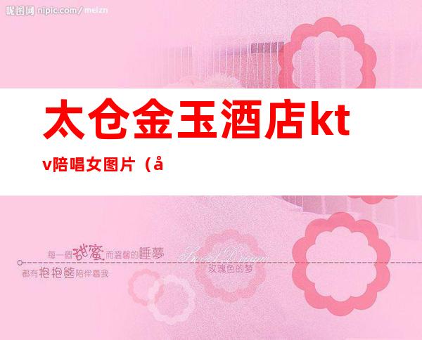 太仓金玉酒店ktv陪唱女图片(太仓ktv有陪酒吗)