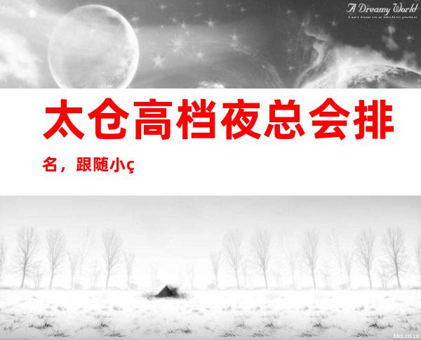太仓高档夜总会排名,跟随小编盘点太仓哪家夜总会好玩