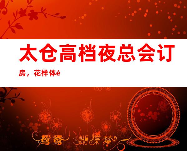 太仓高档夜总会订房，花样体验太仓超好玩夜总会去处