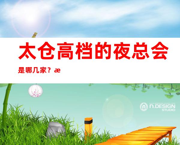 太仓高档的夜总会是哪几家？排名前八的让人流连忘返