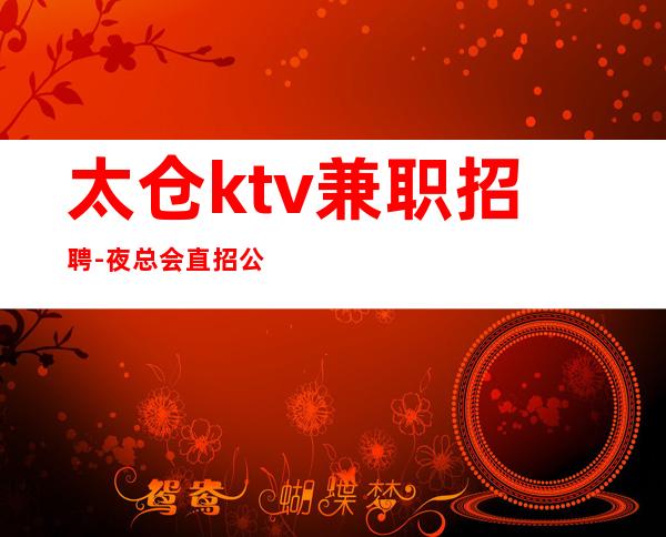 太仓ktv兼职招聘-夜总会直招公司诚聘无费用更新招聘信息