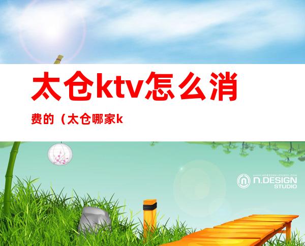 太仓ktv怎么消费的(太仓哪家ktv 便宜又好)