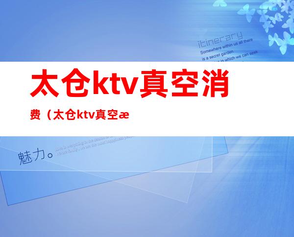 太仓ktv真空消费(太仓ktv真空消费)