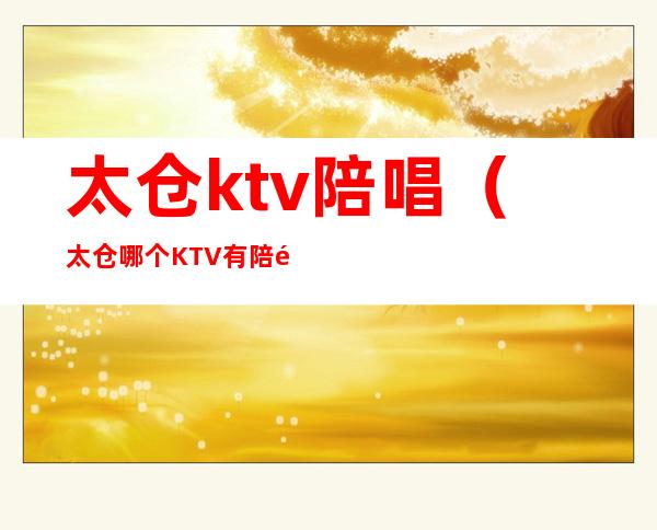 太仓ktv陪唱（太仓哪个KTV有陪酒）