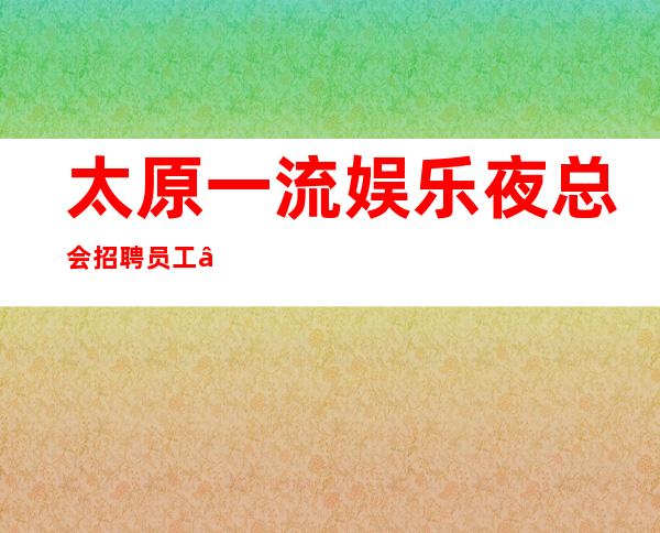 太原一流娱乐夜总会招聘员工•颜子一般即可身高无限制起