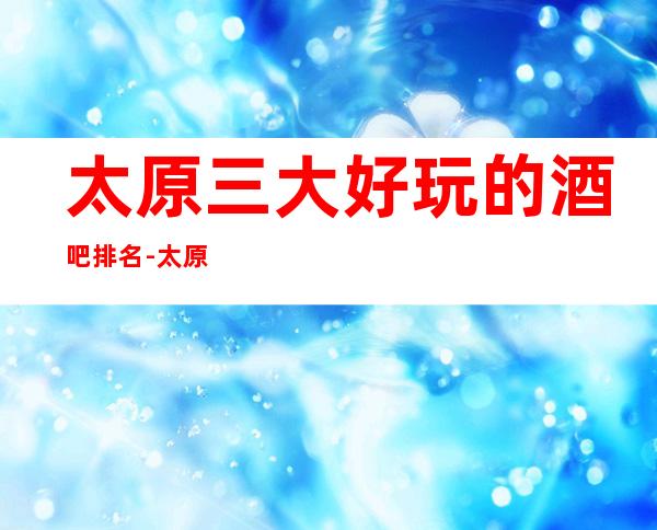 太原三大好玩的酒吧排名-太原酒吧档次消费情况！