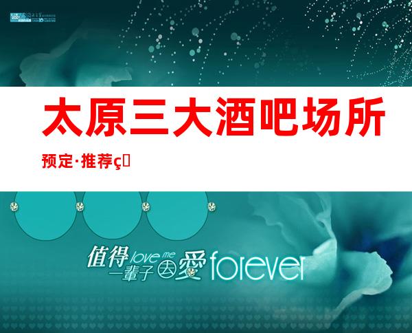 太原三大酒吧场所预定·推荐生意火爆公司-快来嗨皮