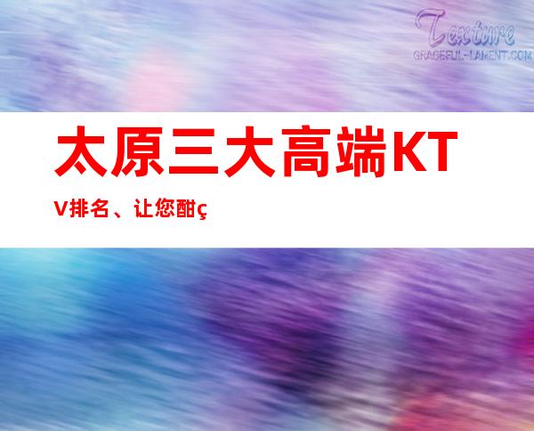 太原三大高端KTV排名、让您酣畅淋漓，载乐而归。
