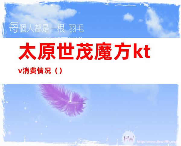 太原世茂魔方ktv消费情况()
