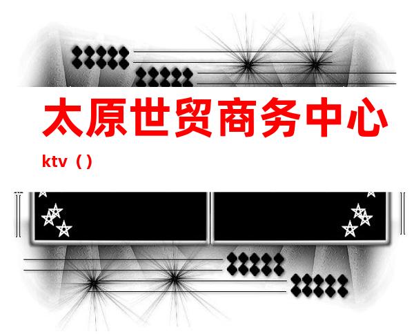 太原世贸商务中心ktv（）