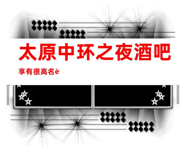 太原中环之夜酒吧享有很高名誉·十分受欢迎的文娱场所