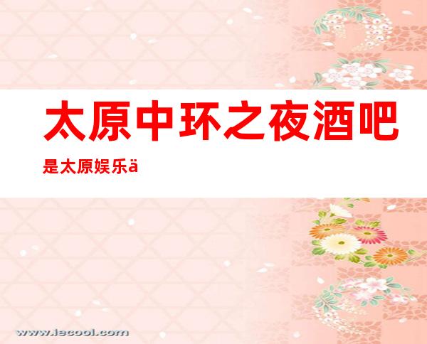 太原中环之夜酒吧.是太原娱乐会所中著名的酒吧之一