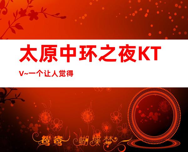 太原中环之夜KTV~一个让人觉得非常好玩的夜总会消费价格？