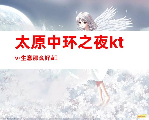 太原中环之夜ktv·生意那么好只因为是太原最漂亮的夜总会