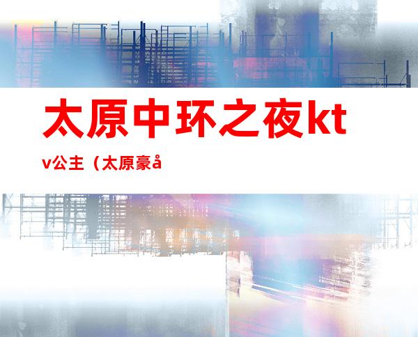 太原中环之夜ktv公主(太原豪华KTV)