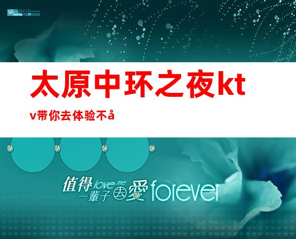 太原中环之夜ktv.带你去体验不同档次高端的夜总会
