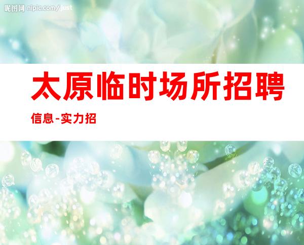 太原临时场所招聘信息-实力招聘-20服务员