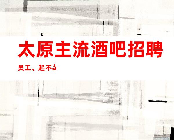 太原主流酒吧招聘员工、起不卡身高颜子一般即可