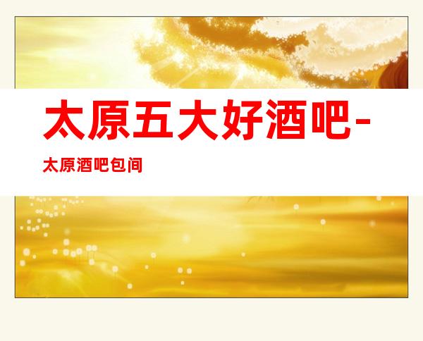 太原五大好酒吧-太原酒吧包间在线预订-太原酒吧订房