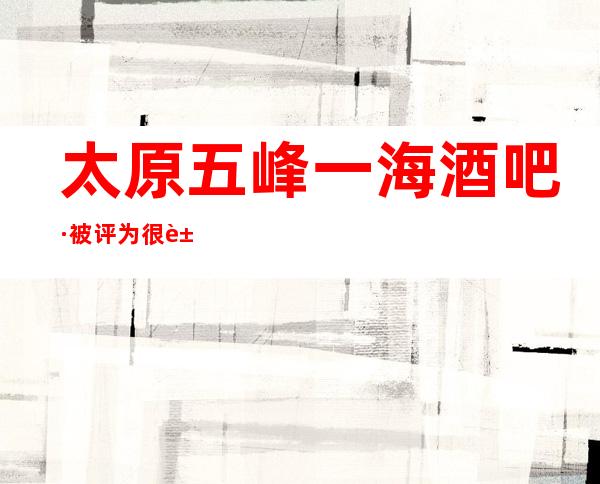 太原五峰一海酒吧·被评为很豪华装修氛围好的太原酒吧