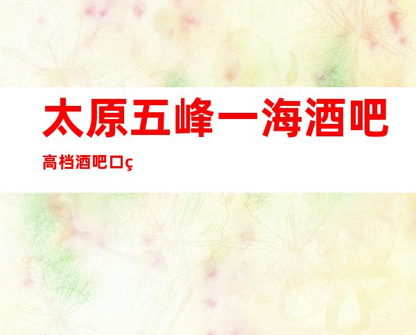 太原五峰一海酒吧高档酒吧口碑好非常有趣期待您的光临