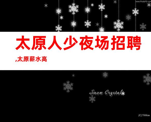 太原人少夜场招聘,太原薪水高夜工作财务自由不辞辛苦