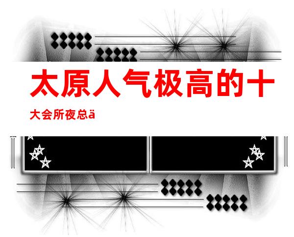 太原人气极高的十大会所夜总会预订排名·前十推荐消费介绍