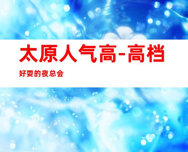 太原人气高-高档好耍的夜总会KTV消费预订服务平台